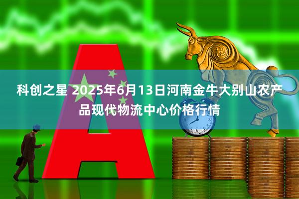 科创之星 2025年6月13日河南金牛大别山农产品现代物流中心价格行情