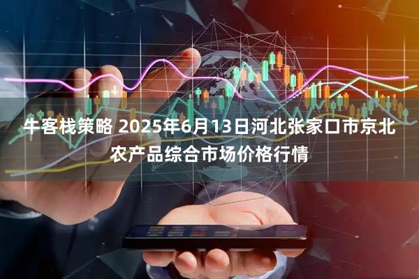 牛客栈策略 2025年6月13日河北张家口市京北农产品综合市场价格行情