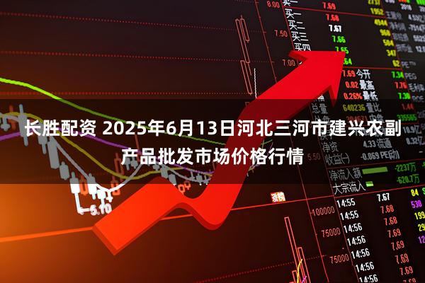 长胜配资 2025年6月13日河北三河市建兴农副产品批发市场价格行情
