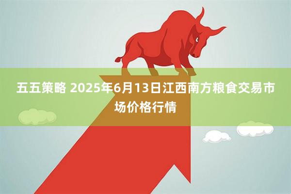 五五策略 2025年6月13日江西南方粮食交易市场价格行情