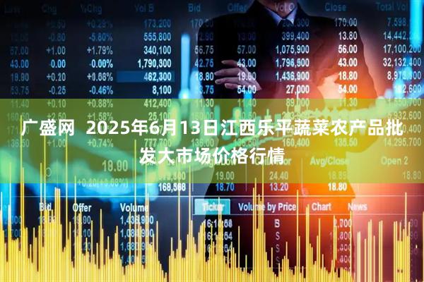 广盛网  2025年6月13日江西乐平蔬菜农产品批发大市场价格行情
