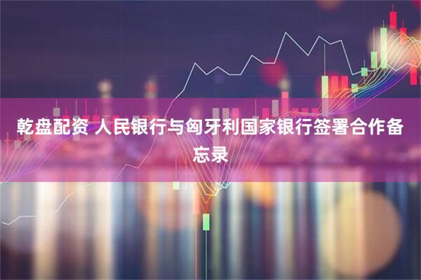 乾盘配资 人民银行与匈牙利国家银行签署合作备忘录