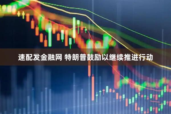 速配发金融网 特朗普鼓励以继续推进行动