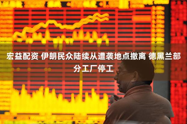 宏益配资 伊朗民众陆续从遭袭地点撤离 德黑兰部分工厂停工
