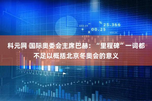 科元网 国际奥委会主席巴赫：“里程碑”一词都不足以概括北京冬奥会的意义