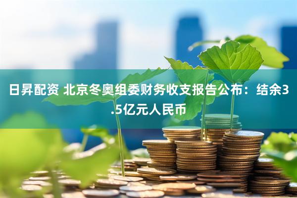 日昇配资 北京冬奥组委财务收支报告公布：结余3.5亿元人民币