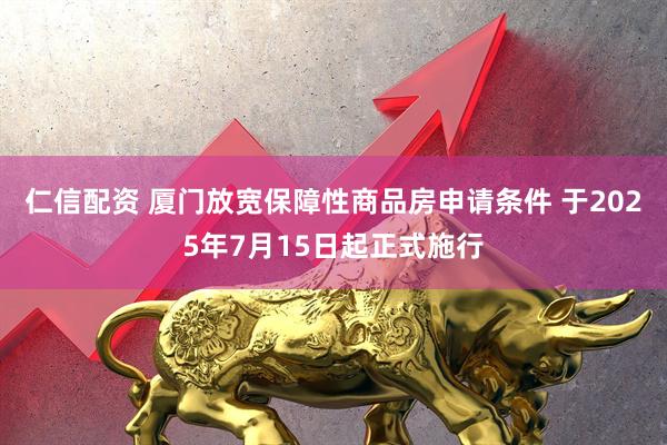 仁信配资 厦门放宽保障性商品房申请条件 于2025年7月15日起正式施行