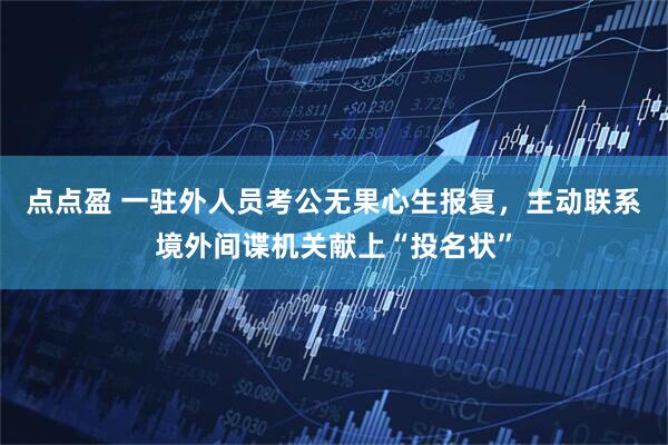 点点盈 一驻外人员考公无果心生报复，主动联系境外间谍机关献上“投名状”