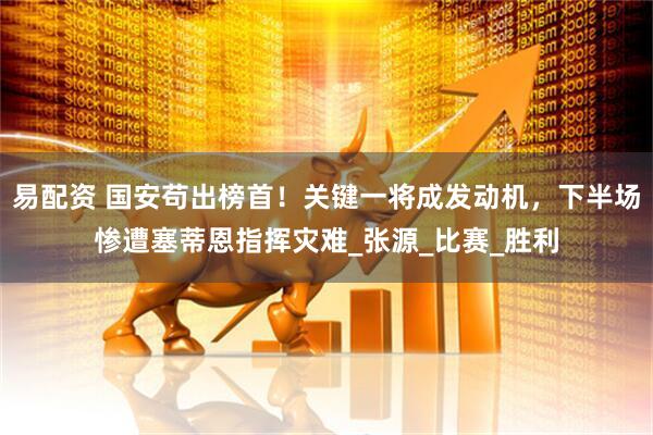 易配资 国安苟出榜首！关键一将成发动机，下半场惨遭塞蒂恩指挥灾难_张源_比赛_胜利