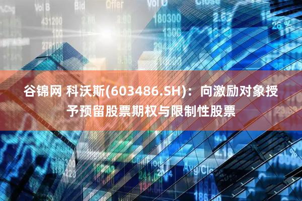 谷锦网 科沃斯(603486.SH)：向激励对象授予预留股票期权与限制性股票