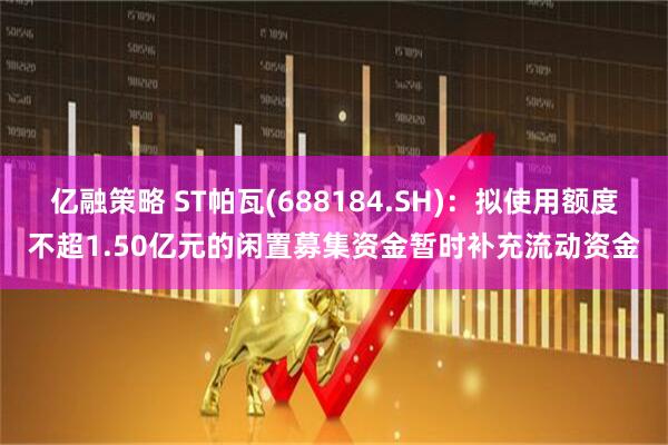 亿融策略 ST帕瓦(688184.SH)：拟使用额度不超1.50亿元的闲置募集资金暂时补充流动资金