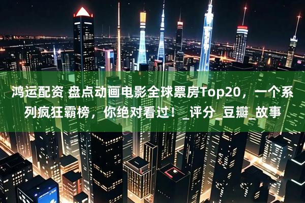 鸿运配资 盘点动画电影全球票房Top20，一个系列疯狂霸榜，你绝对看过！_评分_豆瓣_故事