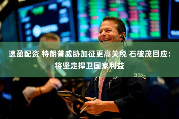速盈配资 特朗普威胁加征更高关税 石破茂回应：将坚定捍卫国家利益