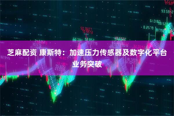 芝麻配资 康斯特：加速压力传感器及数字化平台业务突破