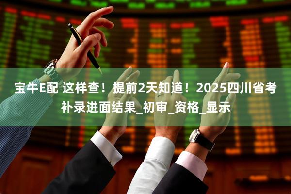 宝牛E配 这样查！提前2天知道！2025四川省考补录进面结果_初审_资格_显示