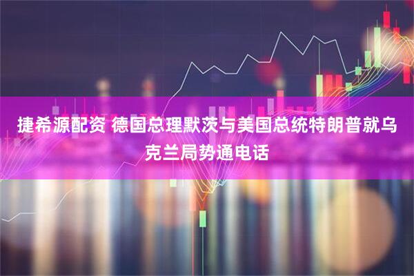 捷希源配资 德国总理默茨与美国总统特朗普就乌克兰局势通电话