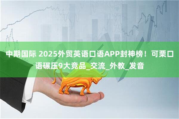 中期国际 2025外贸英语口语APP封神榜！可栗口语碾压9大竞品_交流_外教_发音