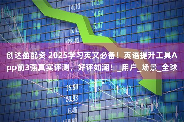 创达盈配资 2025学习英文必备！英语提升工具App前3强真实评测，好评如潮！_用户_场景_全球