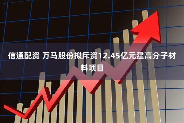 信通配资 万马股份拟斥资12.45亿元建高分子材料项目