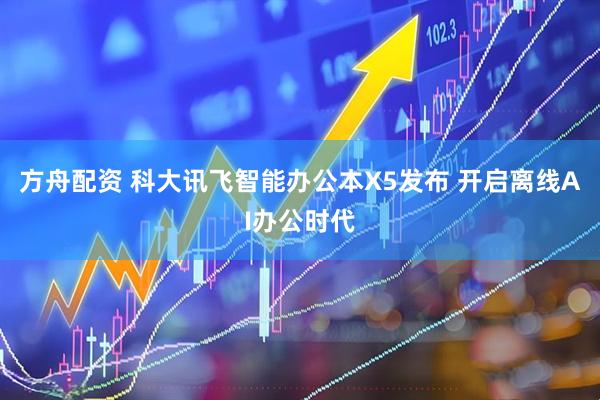 方舟配资 科大讯飞智能办公本X5发布 开启离线AI办公时代
