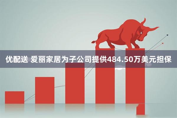优配送 爱丽家居为子公司提供484.50万美元担保