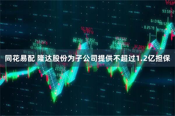 同花易配 隆达股份为子公司提供不超过1.2亿担保
