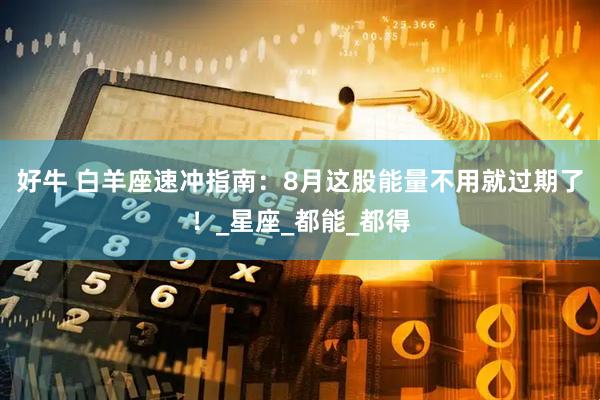 好牛 白羊座速冲指南：8月这股能量不用就过期了！_星座_都能_都得