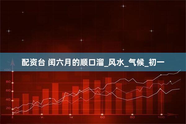配资台 闰六月的顺口溜_风水_气候_初一