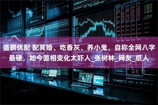 盛鹏优配 配冥婚、吃香灰、养小鬼，自称全网八字最硬，如今面相变化太吓人_张树林_网友_纸人