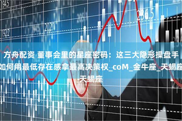 方舟配资 董事会里的星座密码：这三大隐形操盘手如何用最低存在感拿最高决策权_coM_金牛座_天蝎座