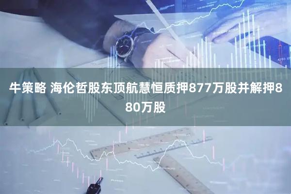 牛策略 海伦哲股东顶航慧恒质押877万股并解押880万股