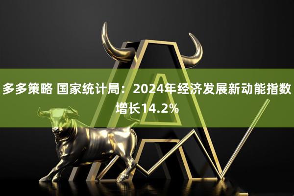 多多策略 国家统计局：2024年经济发展新动能指数增长14.2%