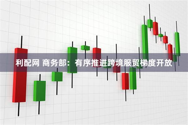 利配网 商务部：有序推进跨境服贸梯度开放
