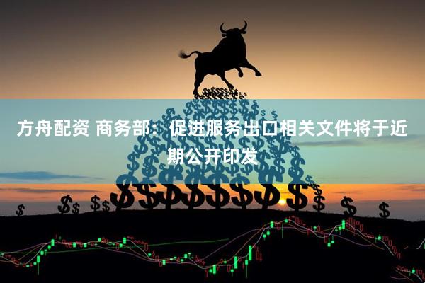 方舟配资 商务部：促进服务出口相关文件将于近期公开印发
