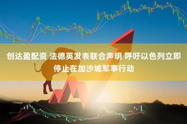 创达盈配资 法德英发表联合声明 呼吁以色列立即停止在加沙城军事行动