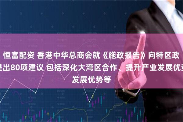 恒富配资 香港中华总商会就《施政报告》向特区政府提出80项建议 包括深化大湾区合作、提升产业发展优势等