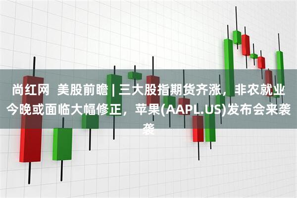 尚红网  美股前瞻 | 三大股指期货齐涨，非农就业今晚或面临大幅修正，苹果(AAPL.US)发布会来袭