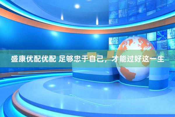 盛康优配优配 足够忠于自己，才能过好这一生