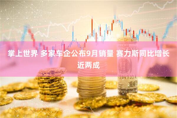 掌上世界 多家车企公布9月销量 赛力斯同比增长近两成