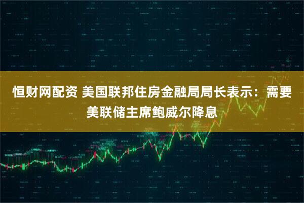 恒财网配资 美国联邦住房金融局局长表示：需要美联储主席鲍威尔降息