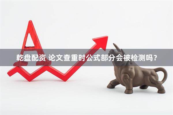 乾盘配资 论文查重时公式部分会被检测吗？