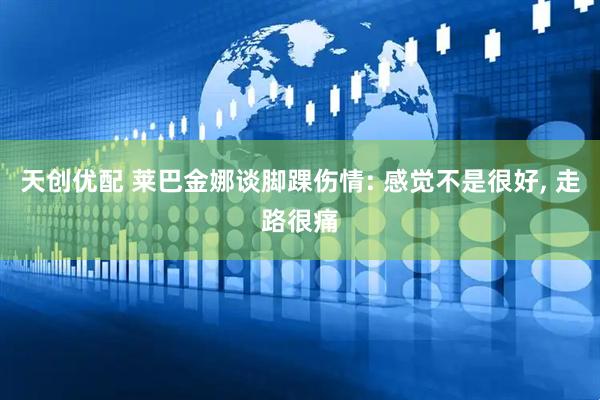 天创优配 莱巴金娜谈脚踝伤情: 感觉不是很好, 走路很痛