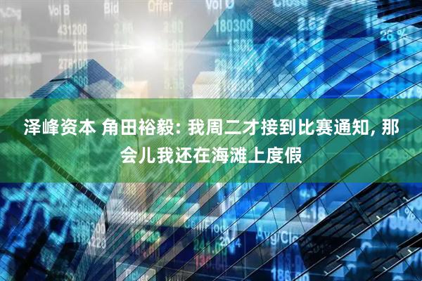 泽峰资本 角田裕毅: 我周二才接到比赛通知, 那会儿我还在海滩上度假
